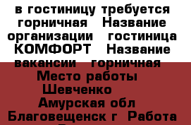 /в гостиницу требуется горничная › Название организации ­ гостиница КОМФОРТ › Название вакансии ­ горничная › Место работы ­ Шевченко 131 - Амурская обл., Благовещенск г. Работа » Вакансии   